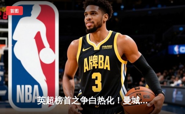 英超榜首之争白热化！曼城4-1逆转维拉，哈兰德双响助蓝月亮登顶