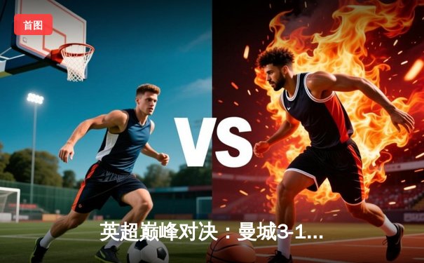 英超巅峰对决：曼城3-1逆转曼联，哈兰德双响锁定胜局