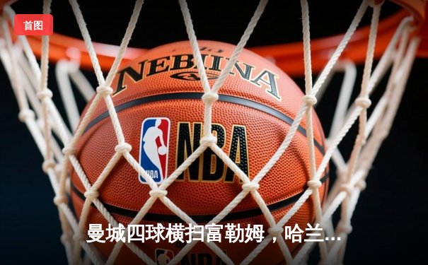 曼城四球横扫富勒姆，哈兰德双响领跑射手榜