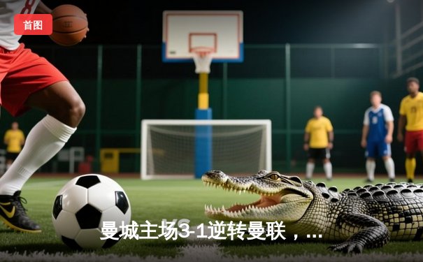 曼城主场3-1逆转曼联，哈兰德梅开二度锁定胜局