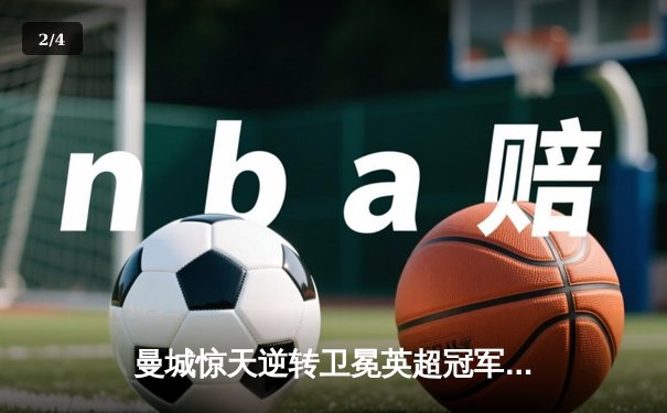 曼城惊天逆转卫冕英超冠军，阿森纳遗憾屈居亚军 - 2