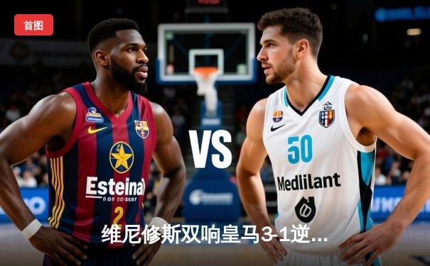 维尼修斯双响皇马3-1逆转曼城 欧冠半决赛上演进球大战