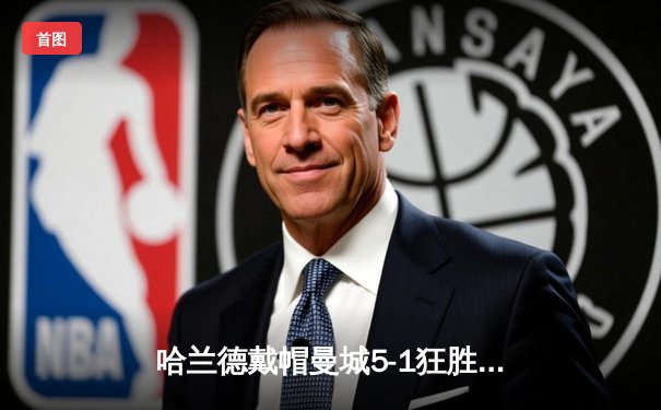 哈兰德戴帽曼城5-1狂胜狼队 挪威神锋终结四场球荒登顶射手榜