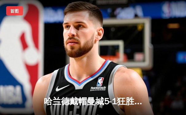 哈兰德戴帽曼城5-1狂胜狼队，英超争冠悬念再起