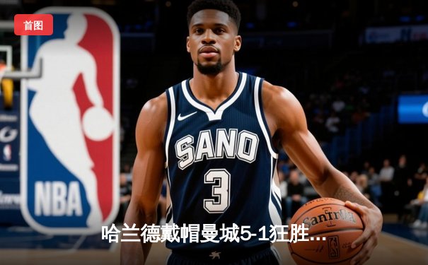 哈兰德戴帽曼城5-1狂胜狼队，英超争冠悬念再起